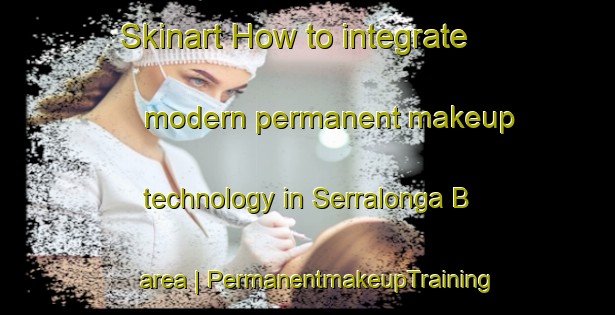 Skinart How to integrate modern permanent makeup technology in Serralonga B area | PermanentmakeupTraining | PermanentmakeupClasses | SkinartTraining-Italy
